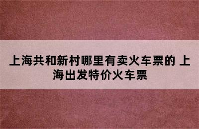 上海共和新村哪里有卖火车票的 上海出发特价火车票